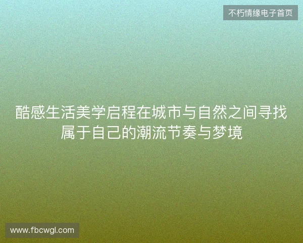 酷感生活美学启程在城市与自然之间寻找属于自己的潮流节奏与梦境