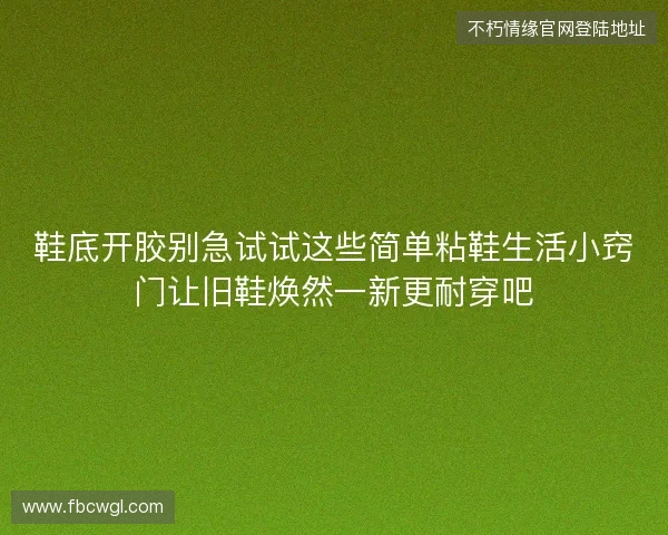 鞋底开胶别急试试这些简单粘鞋生活小窍门让旧鞋焕然一新更耐穿吧