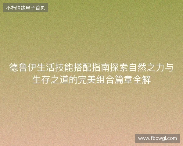 德鲁伊生活技能搭配指南探索自然之力与生存之道的完美组合篇章全解
