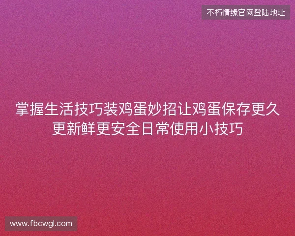 掌握生活技巧装鸡蛋妙招让鸡蛋保存更久更新鲜更安全日常使用小技巧