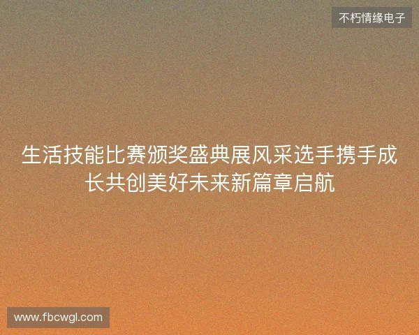 生活技能比赛颁奖盛典展风采选手携手成长共创美好未来新篇章启航
